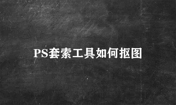 PS套索工具如何抠图