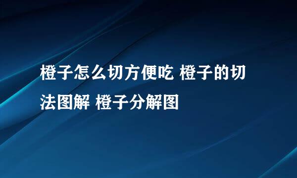 橙子怎么切方便吃 橙子的切法图解 橙子分解图