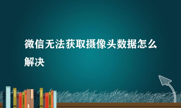 微信无法获取摄像头数据怎么解决