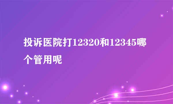 投诉医院打12320和12345哪个管用呢