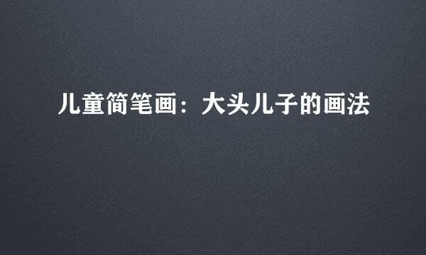 儿童简笔画：大头儿子的画法