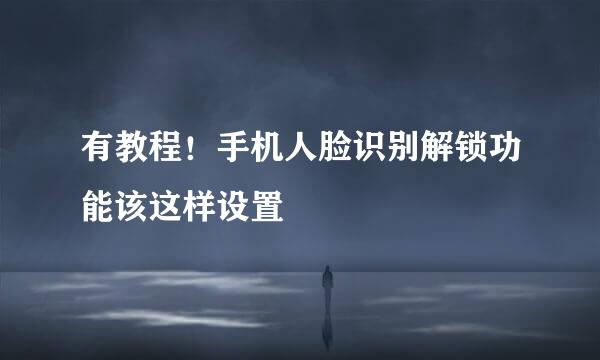 有教程！手机人脸识别解锁功能该这样设置