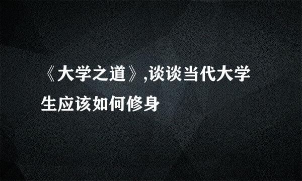 《大学之道》,谈谈当代大学生应该如何修身