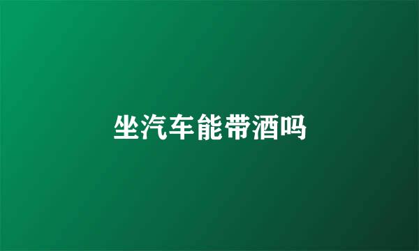 坐汽车能带酒吗
