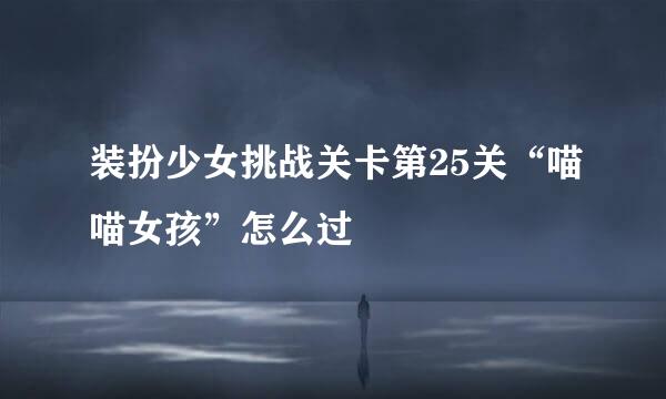 装扮少女挑战关卡第25关“喵喵女孩”怎么过