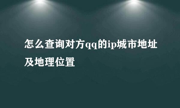 怎么查询对方qq的ip城市地址及地理位置