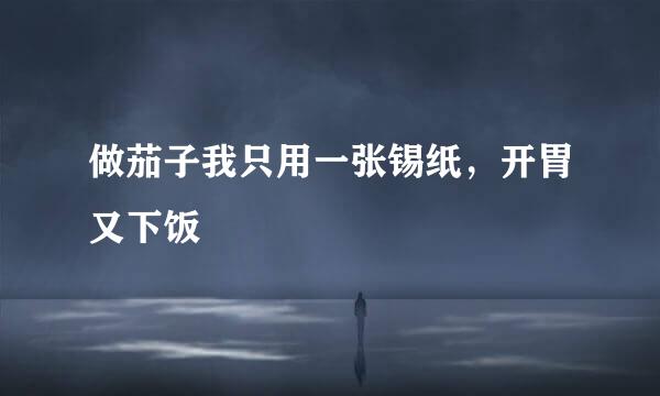 做茄子我只用一张锡纸，开胃又下饭