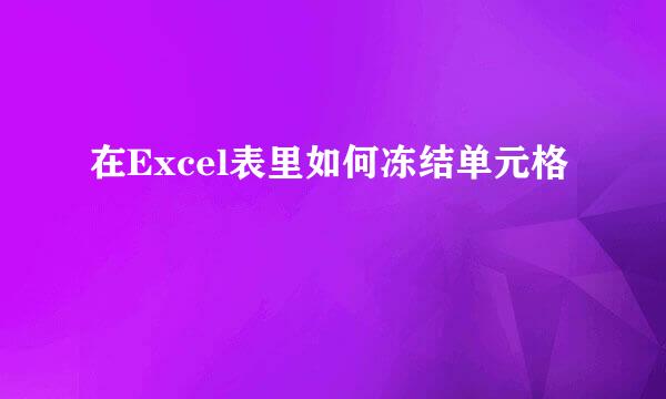 在Excel表里如何冻结单元格