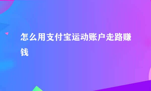 怎么用支付宝运动账户走路赚钱