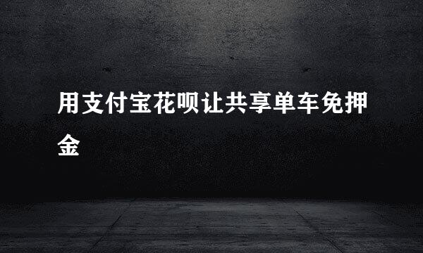 用支付宝花呗让共享单车免押金