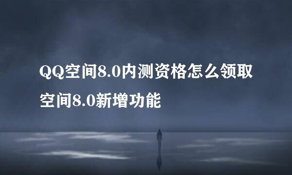 QQ空间8.0内测资格怎么领取 空间8.0新增功能