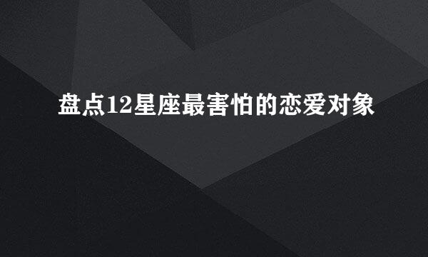 盘点12星座最害怕的恋爱对象