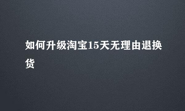 如何升级淘宝15天无理由退换货