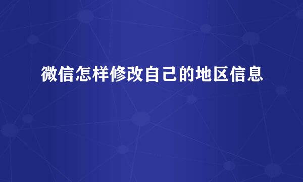 微信怎样修改自己的地区信息