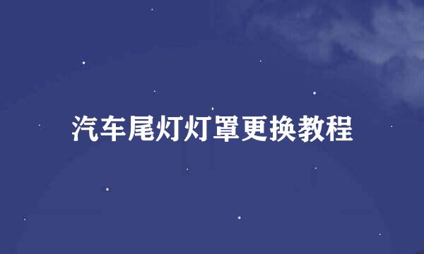汽车尾灯灯罩更换教程