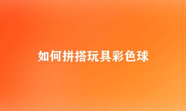 如何拼搭玩具彩色球