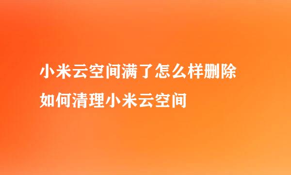 小米云空间满了怎么样删除 如何清理小米云空间