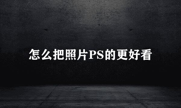 怎么把照片PS的更好看
