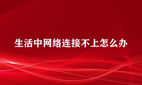 生活中网络连接不上怎么办