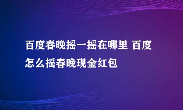 百度春晚摇一摇在哪里 百度怎么摇春晚现金红包