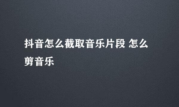 抖音怎么截取音乐片段 怎么剪音乐