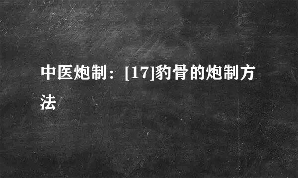 中医炮制：[17]豹骨的炮制方法