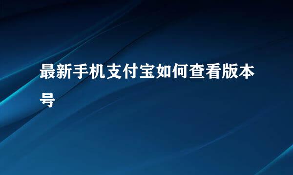 最新手机支付宝如何查看版本号