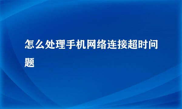 怎么处理手机网络连接超时问题