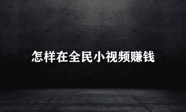 怎样在全民小视频赚钱