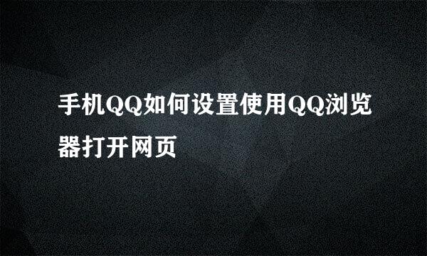手机QQ如何设置使用QQ浏览器打开网页