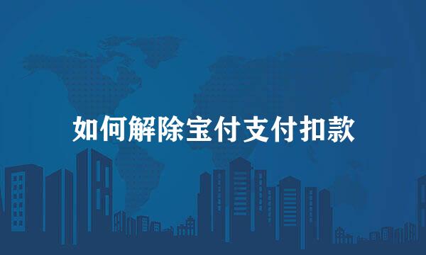 如何解除宝付支付扣款
