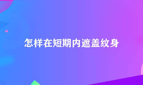 怎样在短期内遮盖纹身