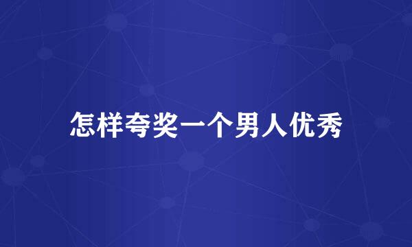怎样夸奖一个男人优秀