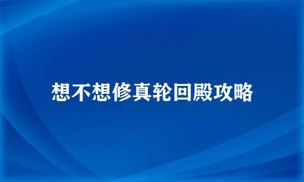 想不想修真轮回殿攻略
