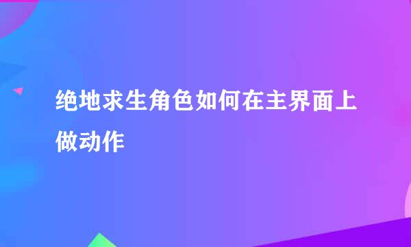 绝地求生角色如何在主界面上做动作