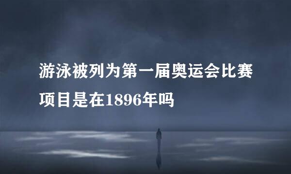游泳被列为第一届奥运会比赛项目是在1896年吗