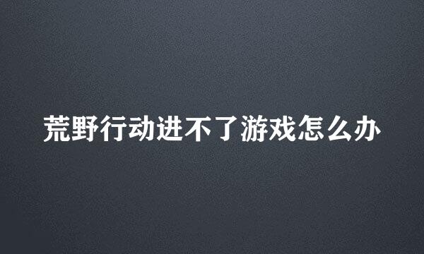 荒野行动进不了游戏怎么办