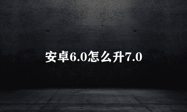 安卓6.0怎么升7.0