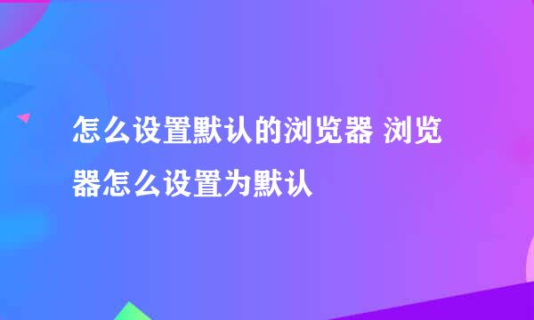 怎么设置默认的浏览器 浏览器怎么设置为默认