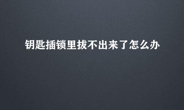 钥匙插锁里拔不出来了怎么办