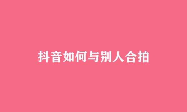 抖音如何与别人合拍