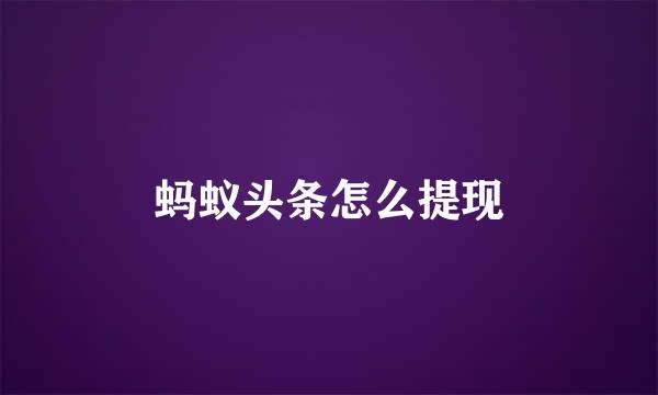 蚂蚁头条怎么提现