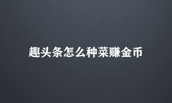 趣头条怎么种菜赚金币