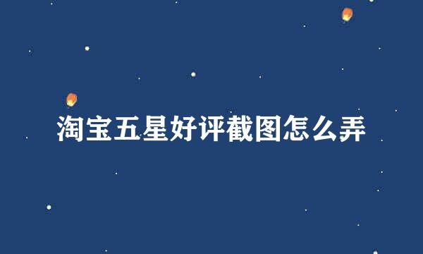 淘宝五星好评截图怎么弄