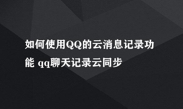 如何使用QQ的云消息记录功能 qq聊天记录云同步