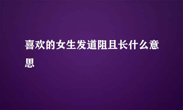 喜欢的女生发道阻且长什么意思