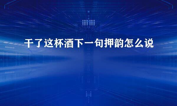 干了这杯酒下一句押韵怎么说
