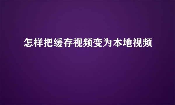 怎样把缓存视频变为本地视频