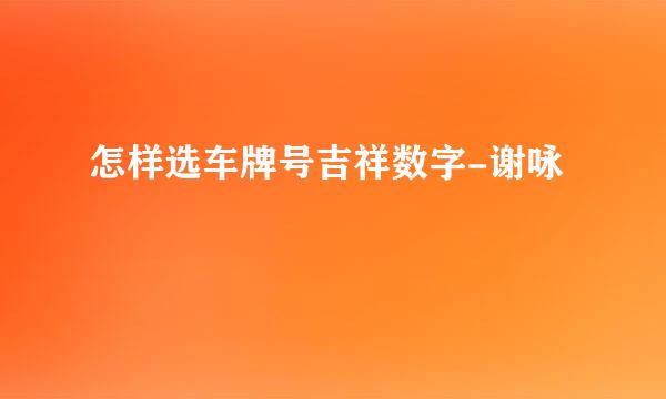 怎样选车牌号吉祥数字-谢咏