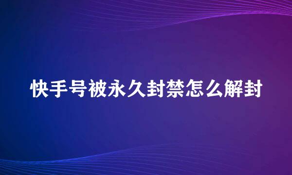 快手号被永久封禁怎么解封
